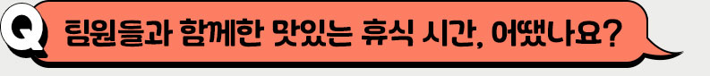 팀원들과 함께한 맛있는 휴식 시간, 어땠나요?