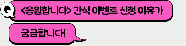 <응원합니다> 간식 이벤트 신청 이유가 궁금합니다!