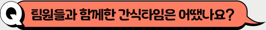 팀원들과 함께한 간식타임은 어땠나요?