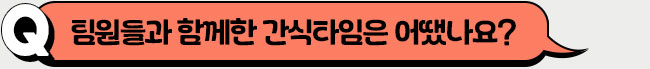 팀원들과 함께한 간식타임은 어땠나요?