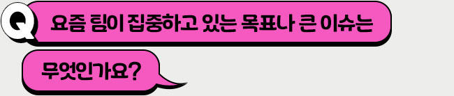 요즘 팀이 집중하고 있는 목표나 큰 이슈는 무엇인가요?