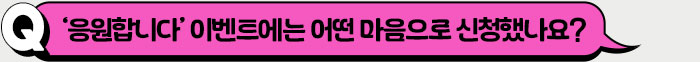 ‘응원합니다’ 이벤트에는 어떤 마음으로 신청했나요?