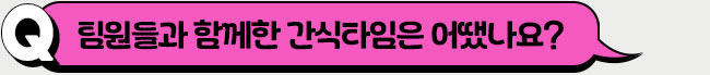 팀원들과 함께한 간식타임은 어땠나요?