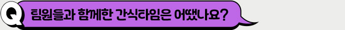 팀원들과 함께한 간식타임은 어땠나요?