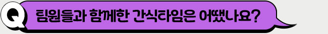 팀원들과 함께한 간식타임은 어땠나요?