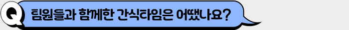 팀원들과 함께한 간식타임은 어땠나요?