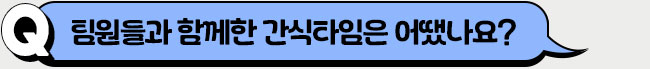 팀원들과 함께한 간식타임은 어땠나요?