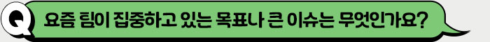 요즘 팀이 집중하고 있는 목표나 큰 이슈는 무엇인가요?