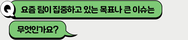 요즘 팀이 집중하고 있는 목표나 큰 이슈는 무엇인가요?