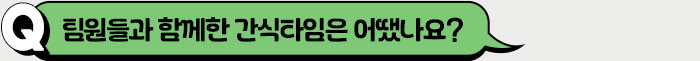 팀원들과 함께한 간식타임은 어땠나요?