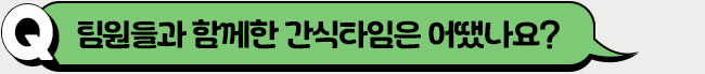 팀원들과 함께한 간식타임은 어땠나요?